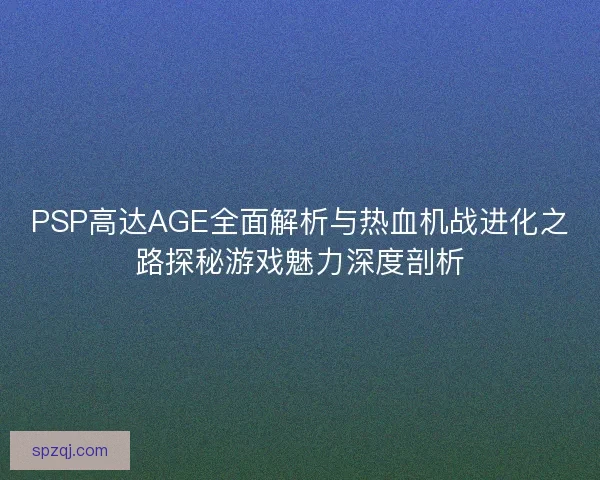 PSP高达AGE全面解析与热血机战进化之路探秘游戏魅力深度剖析
