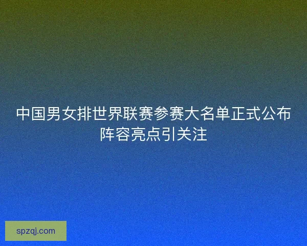 中国男女排世界联赛参赛大名单正式公布阵容亮点引关注