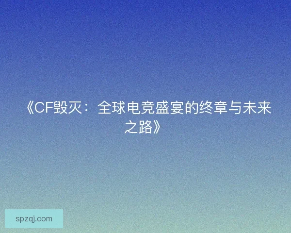 《CF毁灭:全球电竞盛宴的终章与未来之路》 《CF毁灭:全球电竞盛宴的终章与未来之路》