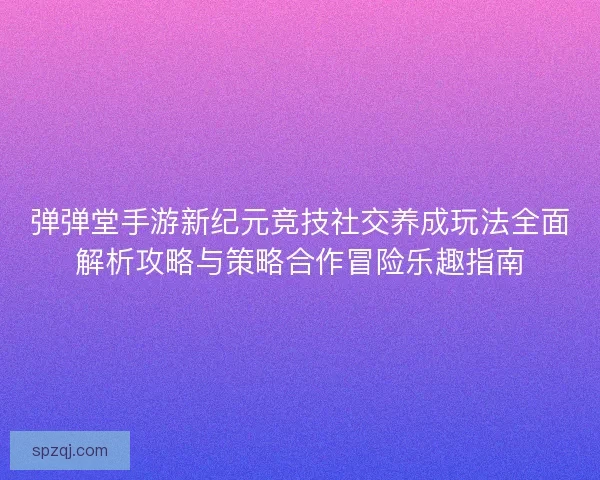 弹弹堂手游新纪元竞技社交养成玩法全面解析攻略与策略合作冒险乐趣指南 弹弹堂手游新纪元竞技社交养成玩法全面解析攻略与策略合作冒险乐趣指南