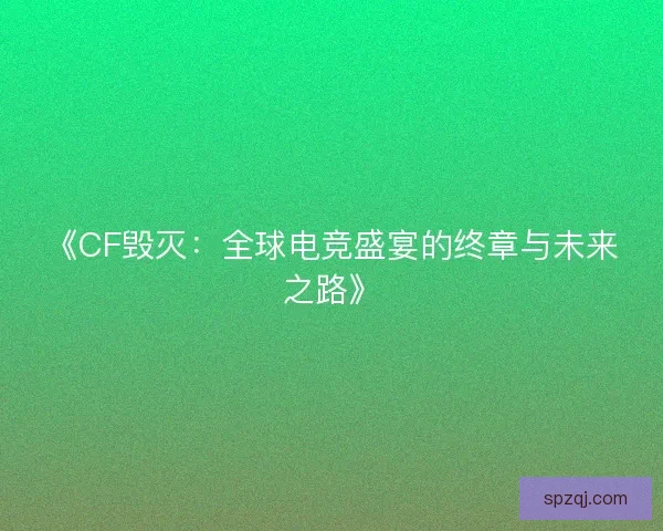 《CF毁灭:全球电竞盛宴的终章与未来之路》 《CF毁灭:全球电竞盛宴的终章与未来之路》