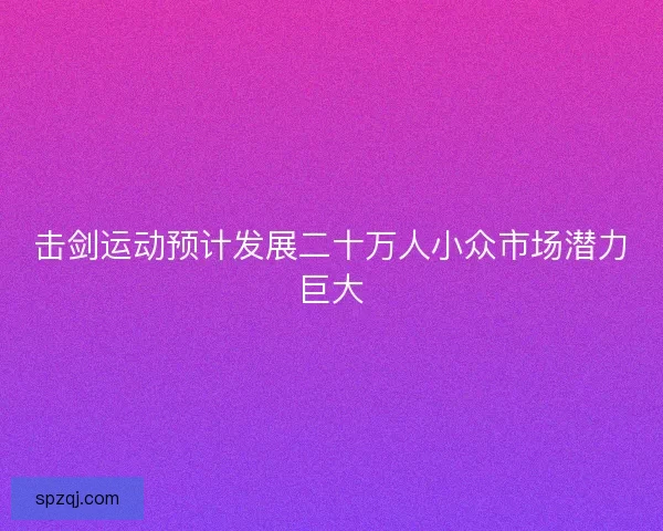 击剑运动预计发展二十万人小众市场潜力巨大