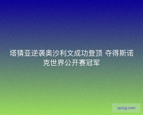 塔猜亚逆袭奥沙利文成功登顶 夺得斯诺克世界公开赛冠军