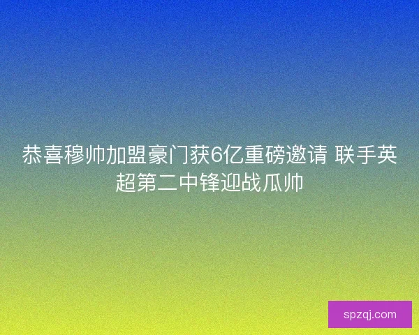 恭喜穆帅加盟豪门获6亿重磅邀请 联手英超第二中锋迎战瓜帅 恭喜穆帅加盟豪门获6亿重磅邀请 联手英超第二中锋迎战瓜帅